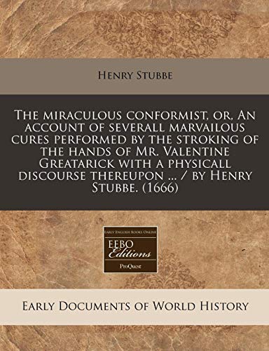 The miraculous conformist, or, An account of severall marvailous cures performed by the stroking of the hands of Mr. Valentine Greatarick with a ... thereupon ... / by Henry Stubbe. (1666)