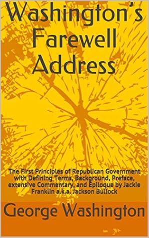Washington’s Farewell Address: The First Principles of Republican Government with Defining Terms, Background, Preface, extensive Commentary, and Epiloque by Jackie Franklin a.k.a. Jackson Bullock