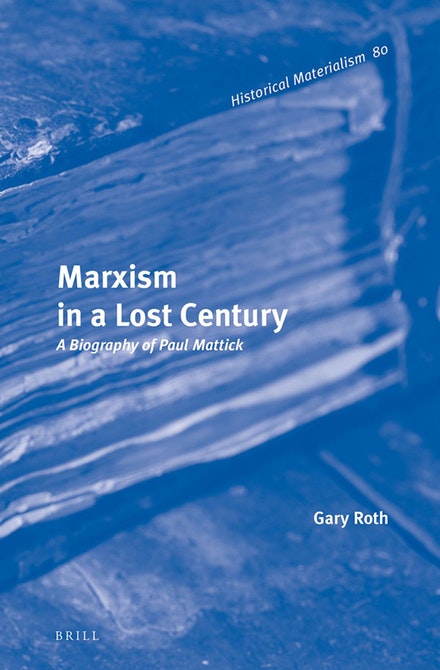 Marxism in a Lost Century: A Biography of Paul Mattick (Historical Materialism, 80)