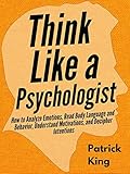 Think Like a Psychologist: How to Analyze Emotions, Read Body Language and Behavior, Understand Motivations, and Decipher Intentions