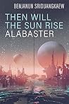 Then Will the Sun Rise Alabaster by Benjanun Sriduangkaew