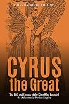 Cyrus the Great: The Life and Legacy of the King Who Founded the Achaemenid Persian Empire Cyrus the Great: The Life and Legacy of the King Who Founded the Achaemenid Persian Empire