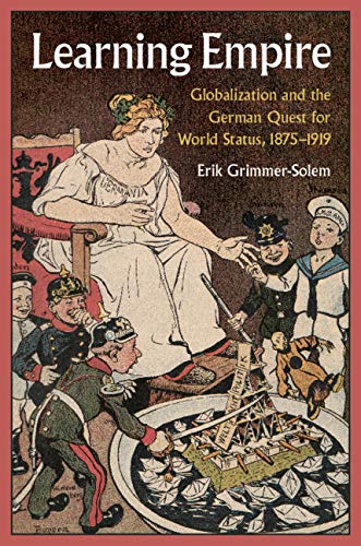 Learning Empire: Globalization and the German Quest for World Status, 1875–1919 (Kindle Edition)