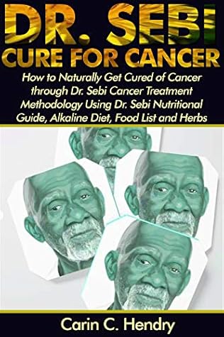 DR. SEBI CURE FOR CANCER: How to Naturally Get Cancer Treatment Using Dr. Sebi Alkaline Diet, Nutritional Guide, Food List and Herbs (Dr. Sebi Books Book 5)