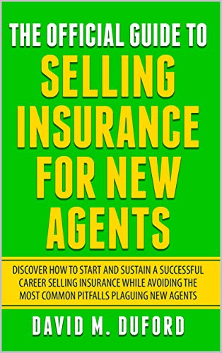 The Official Guide To Selling Insurance For New Agents: Discover How To Start And Sustain A Successful Career Selling Insurance While Avoiding The Most Common Pitfalls Plaguing New Agents (Kindle Edition)