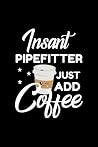 Insant Pipefitter Just Add Coffee: Funny Notebook for Pipefitter | Funny Christmas Gift Idea for Pipefitter | Pipefitter Journal | 100 pages 6x9 inches