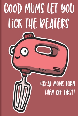 Good Mums Let You Lick The Beaters: Great Mums Turn Them Off Firts! funny gift for mom birthday