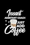 Insant Assistant Coach Just Add Coffee: Funny Notebook for Assistant Coach | Funny Christmas Gift Idea for Assistant Coach | Assistant Coach Journal | 100 pages 6x9 inches