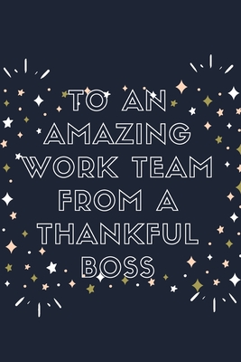 To An Amazing Work Team From A Thankful Boss: Blank Lined Notebook: Amazing Present For Awesome Colleagues Workers