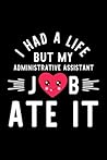 I Had A Life But My Administrative Assistant Job Ate It: Hilarious & Funny Journal for Administrative Assistant | Funny Christmas & Birthday Gift Idea ... Assistant Notebook | 100 pages 6x9 inches