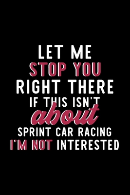 Let Me Stop You Right There If This Isn't About Sprint Car Racing I'm Not Interested: Notebook for Sprint Car Racing Lover | Great Christmas & ... | Sprint Car Racing Fan Diary | 120 pag