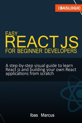 Easy React JS for Beginner Developers: A step-by-step visual guide to learn React js and building your own React applications from scratch
