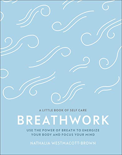 Breathwork: Use The Power Of Breath To Energise Your Body And Focus Your Mind (A Little Book of Self Care)
