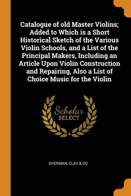 Catalogue of old Master Violins; Added to Which is a Short Historical Sketch of the Various Violin Schools, and a List of the Principal Makers, ... Also a List of Choice Music for the Violin