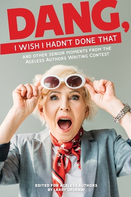 DANG, I Wish I Hadn't Done That: And Other Senior Moments from the Ageless Authors Writing Contest (Ageless Authors Anthology)