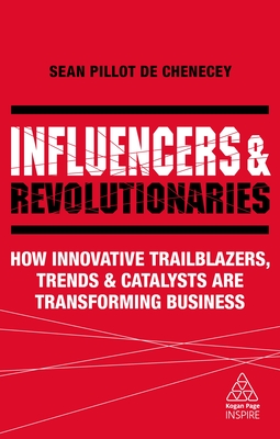 Influencers and Revolutionaries: How Innovative Trailblazers, Trends and Catalysts Are Transforming Business (Kogan Page Inspire)