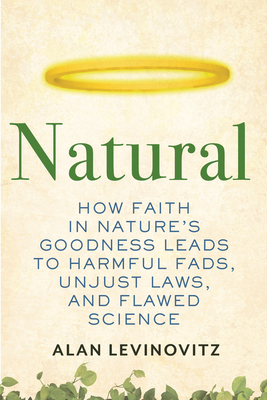 Natural: How Faith in Nature's Goodness Leads to Harmful Fads, Unjust Laws, and Flawed Science (Hardcover)