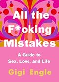 All the F*cking Mistakes: A Guide to Sex, Love, and Life