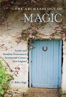 The Archaeology of Magic: Gender and Domestic Protection in Seventeenth-Century New England (Hardcover)