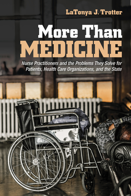 More Than Medicine: Nurse Practitioners and the Problems They Solve for Patients, Health Care Organizations, and the State (The Culture and Politics of Health Care Work)