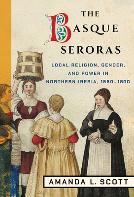 The Basque Seroras: Local Religion, Gender, and Power in Northern Iberia, 1550-1800 (Hardcover)