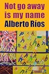 Not Go Away Is My Name by Alberto Ríos