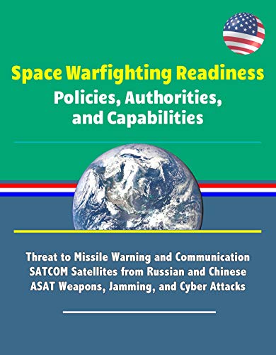 Space Warfighting Readiness: Policies, Authorities, and Capabilities - Threat to Missile Warning and Communication SATCOM Satellites from Russian and Chinese ASAT Weapons, Jamming, and Cyber Attacks (Kindle Edition)