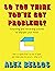 So You Think You've Got Problems?: Surprising and rewarding puzzles to sharpen your mind
