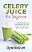 Celery Juice For Beginners: A Comprehensive and Practical Guide on How to Heal your Body Plus Effective Juice Recipes