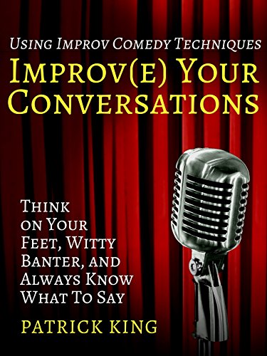 Improv(e) Your Conversations: Think on Your Feet, Witty Banter, and Always Know What To Say with Improv Comedy Techniques (How to be More Likable and Charismatic)