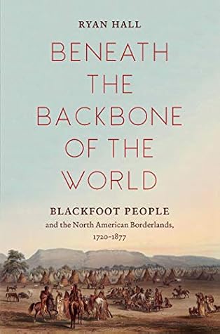 Beneath the Backbone of the World: Blackfoot People and the North American Borderlands, 1720–1877
