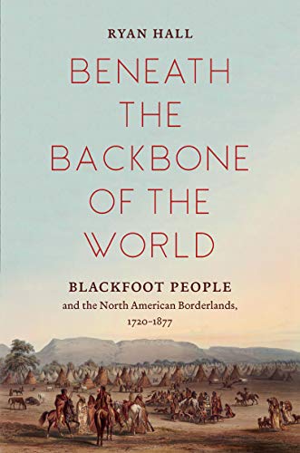 Beneath the Backbone of the World: Blackfoot People and the North American Borderlands, 1720–1877 (Kindle Edition)