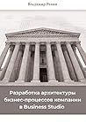 Разработка архитектуры бизнес-процессов компании в Business Studio (Russian Edition) Разработка архитектуры бизнес-процессов компании в Business Studio (Russian Edition)