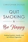 Quit Smoking and Be Happy: Finding Freedom, Health, and Joy Without Cigarettes Quit Smoking and Be Happy: Finding Freedom, Health, and Joy Without Cigarettes