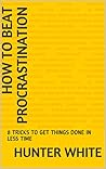 How to Beat Procrastination: 8 Tricks to Get Things Done in Less Time