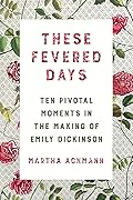 These Fevered Days: Ten Pivotal Moments in the Making of Emily Dickinson 