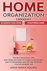 Home Organization: 2 Books In 1 – Organizing Your House + Decluttering Home. The Best Practical Tips And Ideas On How To Clean Your House, Keep It Organized And Get Rid Of Stuff You No Longer Use