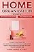 Home Organization: 2 Books In 1 – Organizing Your House + Decluttering Home. The Best Practical Tips And Ideas On How To Clean Your House, Keep It Organized And Get Rid Of Stuff You No Longer Use