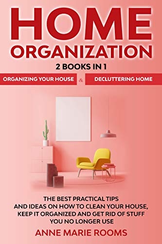 Home Organization: 2 Books In 1 – Organizing Your House + Decluttering Home. The Best Practical Tips And Ideas On How To Clean Your House, Keep It Organized And Get Rid Of Stuff You No Longer Use (Kindle Edition)