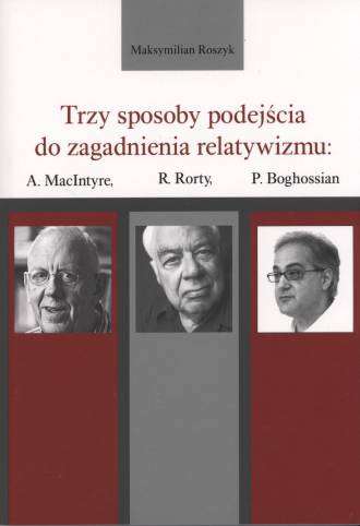 Trzy sposoby podejścia do zagadnienia relatywizmu: A. MacIntyre, R. Rorty, P. Boghossian