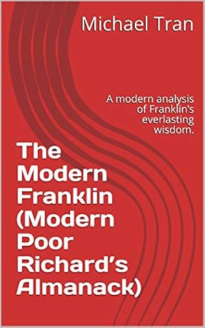 The Modern Franklin (Modern Poor Richard’s Almanack): A modern analysis of Franklin’s everlasting wisdom.