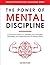 The Power of Mental Discipline: A Practical Guide to Controlling Your Thoughts, Increasing Your Willpower and Achieving More