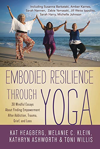 Embodied Resilience through Yoga: 30 Mindful Essays About Finding Empowerment After Addiction, Trauma, Grief, and Loss (Kindle Edition)