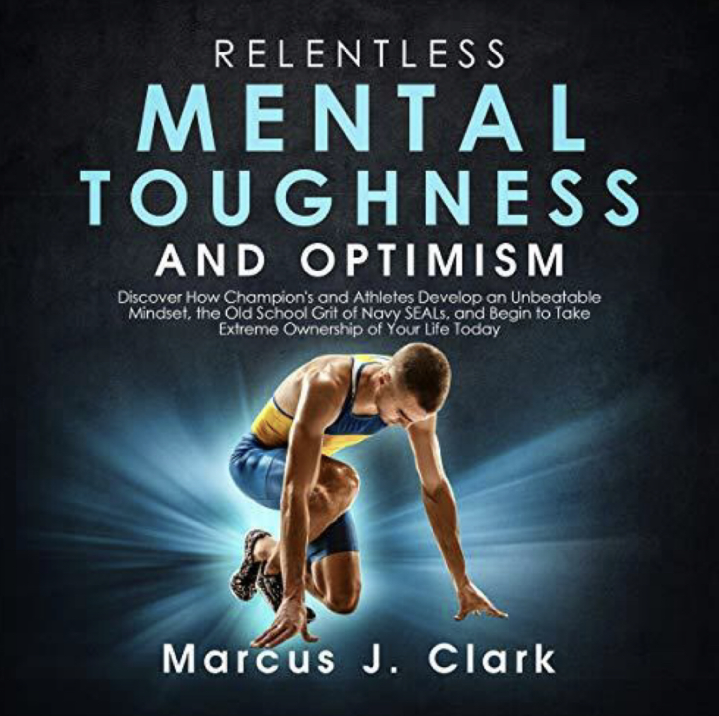Relentless Mental Toughness and Optimism: Discover How Champion's and Athletes Develop an Unbeatable Mindset, the Old School Grit of Navy SEALs, and Begin to Take Extreme Ownership of Your Life Today