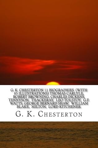 G. K. CHESTERTON 11 Biographies (With 85 Illustrations) Thomas Carlyle, Robert Browning, Charles Dickens, Tennyson, Thackeray, Leo Tolstoy, G.F. ... William Blake, Milton, Lord Kitchener.