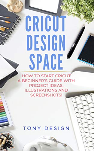 Cricut Design Space:: How to Start Cricut, a Beginner's Guide With Project Ideas, Illustrations And Screenshots! (Kindle Edition)
