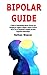 Bipolar Guide: A Guide to Understanding Bipolar Disorder and Managing its Triggers to Regain a Sense of Control and to Live an Emotionally Complete Life With Supportive Relationships