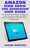 AMAZON ECHO SHOW 2ND GENERATION USER GUIDE: The Complete User Manual for Beginners and Pro to Master the New Amazon Echo Show 2nd Generation with Tips ... Alexa Skills (Echo Device & Alexa Setup) AMAZON ECHO SHOW 2ND GENERATION USER GUIDE: The Complete User Manual for Beginners and Pro to Master the New Amazon Echo Show 2nd Generation with Tips ... Alexa Skills (Echo Device & Alexa Setup)