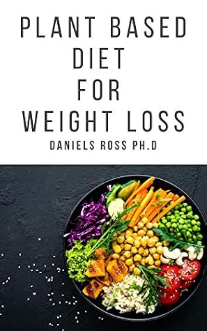 Plant Based Diet For Weight Loss Boost Metabolism Lower Cholesterol And Dramatically Improve Your Health Revitalize Your Life Take Control Of Your Weight And Enjoy Delicious Food By Daniels Ross