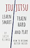 Jiu-Jitsu: Learn Smart, Train Hard and Play: How to become better faster Jiu-Jitsu: Learn Smart, Train Hard and Play: How to become better faster